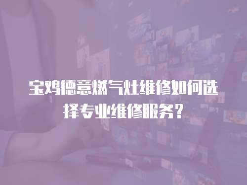 寶雞德意燃氣灶維修如何選擇專業維修服務？