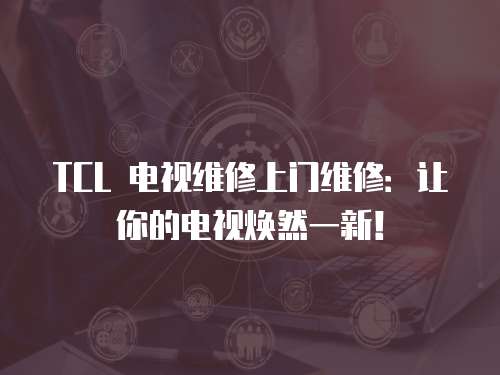 TCL 電視維修上門維修：讓你的電視煥然一新！