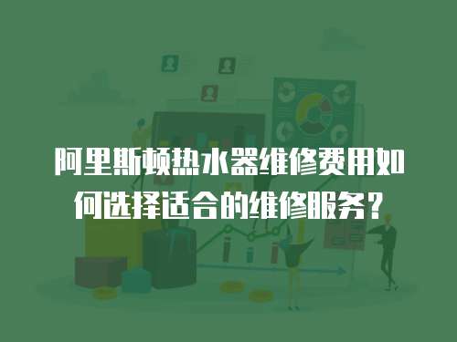 阿里斯頓熱水器維修費用如何選擇適合的維修服務？