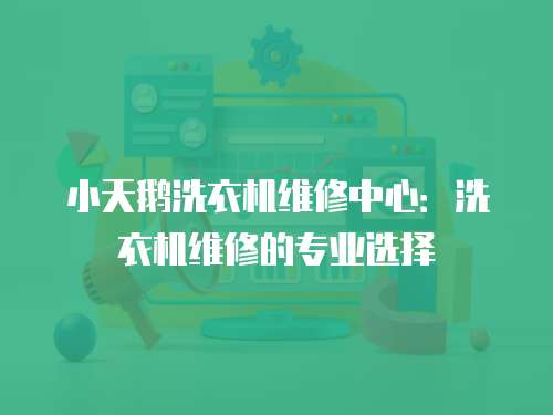 小天鵝洗衣機維修中心：洗衣機維修的專業(yè)選擇
