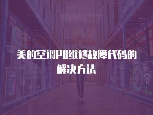 美的空調P0維修故障代碼的解決方法