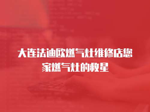 大連法迪歐燃氣灶維修店您家燃氣灶的救星