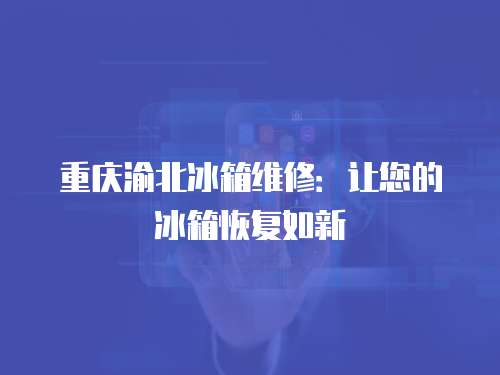 重慶渝北冰箱維修：讓您的冰箱恢復如新