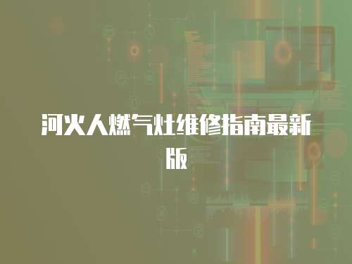 河火人燃?xì)庠罹S修指南最新版