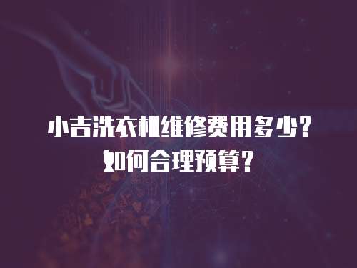 小吉洗衣機維修費用多少？如何合理預算？