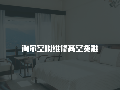 海爾空調(diào)維修高空費(fèi)準(zhǔn)