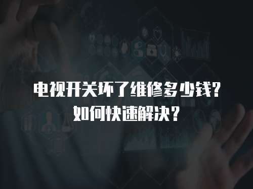 電視開關壞了維修多少錢？如何快速解決？