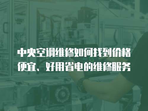 中央空調維修如何找到價格便宜、好用省電的維修服務