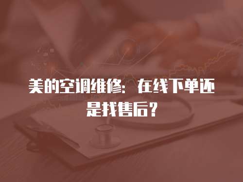 美的空調(diào)維修：在線下單還是找售后？
