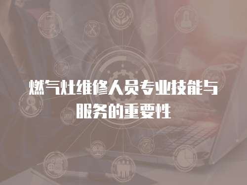 燃氣灶維修人員專業技能與服務的重要性