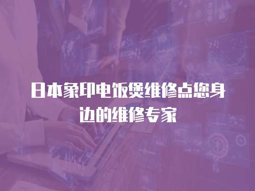 日本象印電飯煲維修點您身邊的維修專家