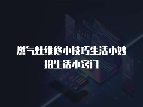 燃氣灶維修小技巧生活小妙招生活小竅門