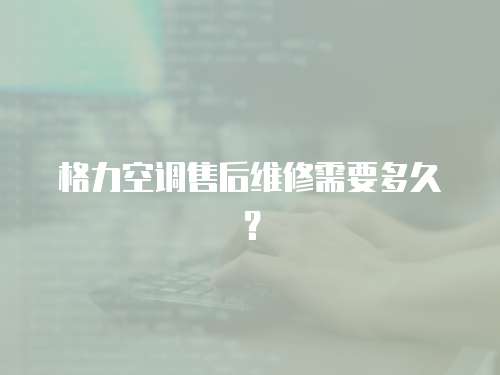 格力空調售后維修需要多久？