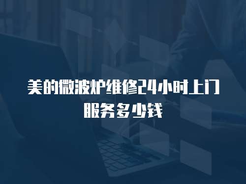 美的微波爐維修24小時上門服務多少錢