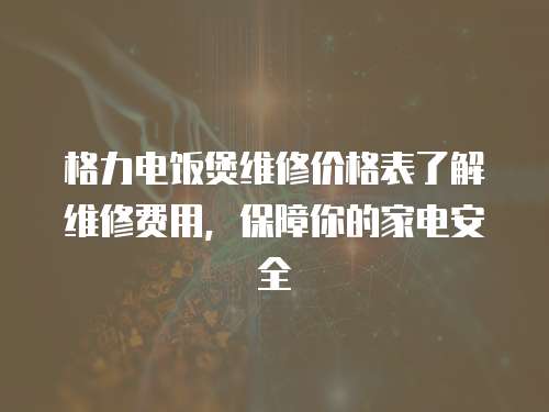 格力電飯煲維修價格表了解維修費用，保障你的家電安全