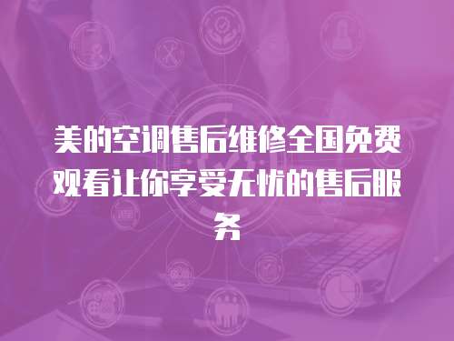 美的空調售后維修全國免費觀看讓你享受無憂的售后服務