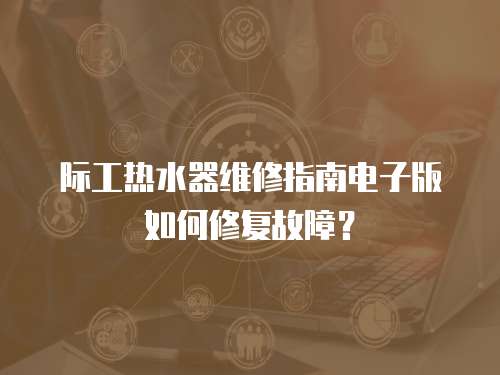 際工熱水器維修指南電子版如何修復故障？