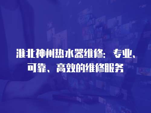 淮北神州熱水器維修：專(zhuān)業(yè)、可靠、高效的維修服務(wù)