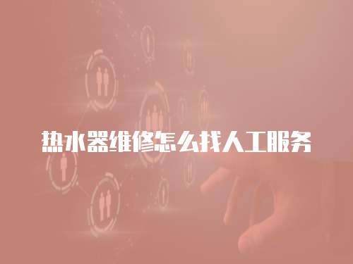 熱水器維修怎么找人工服務(wù)