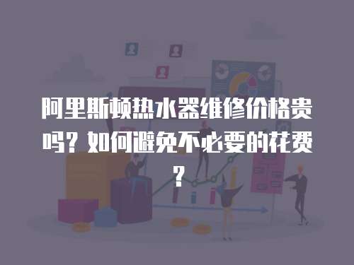 阿里斯頓熱水器維修價格貴嗎？如何避免不必要的花費？
