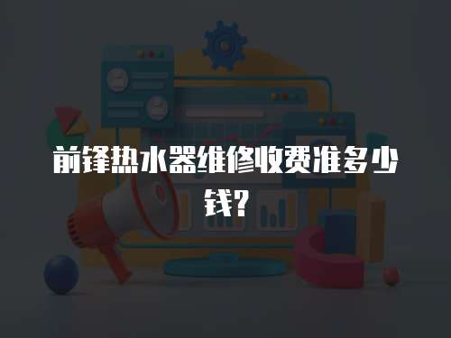 前鋒熱水器維修收費準多少錢？