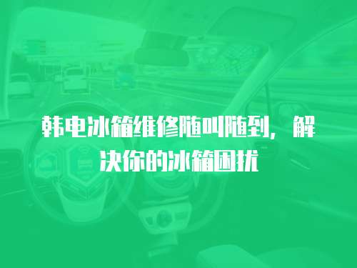 韓電冰箱維修隨叫隨到，解決你的冰箱困擾