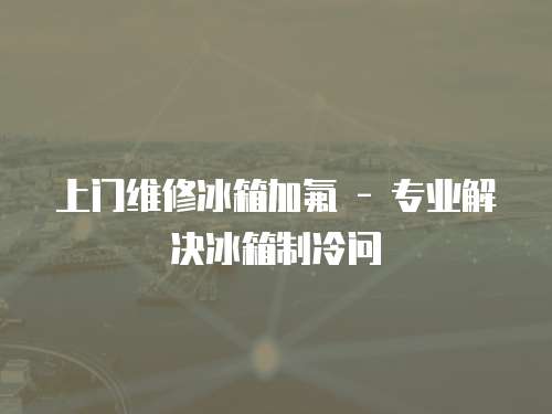 上門維修冰箱加氟 - 專業解決冰箱制冷問
