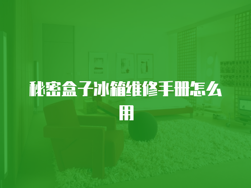 秘密盒子冰箱維修手冊怎么用
