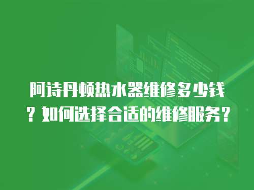 阿詩丹頓熱水器維修多少錢？如何選擇合適的維修服務？