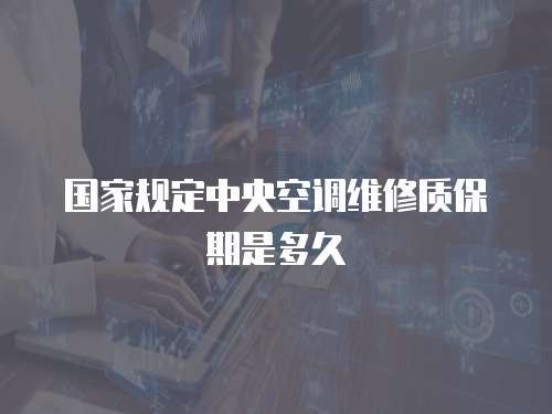 國家規(guī)定中央空調(diào)維修質(zhì)保期是多久