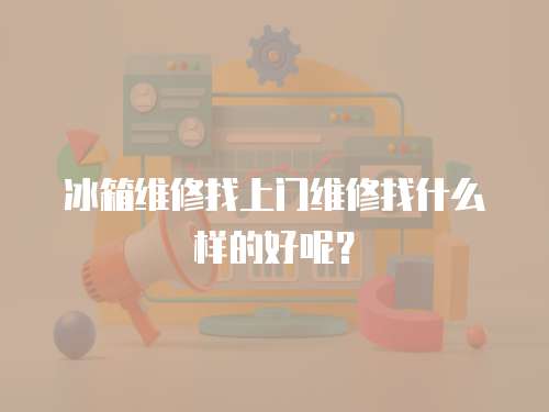 冰箱維修找上門維修找什么樣的好呢？