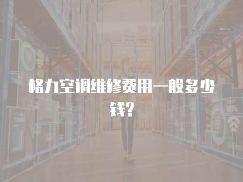 格力空調維修費用一般多少錢？