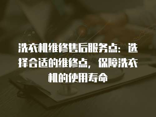 洗衣機維修售后服務點：選擇合適的維修點，保障洗衣機的使用壽命