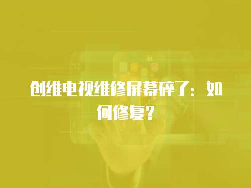 創(chuàng)維電視維修屏幕碎了：如何修復(fù)？