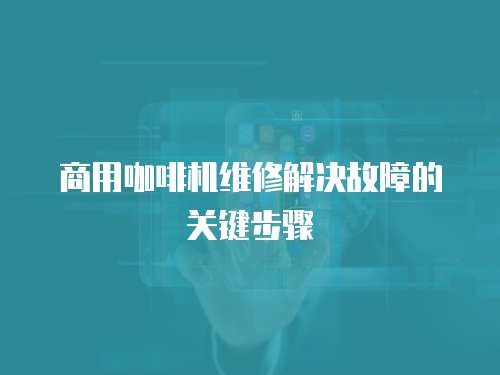 商用咖啡機維修解決故障的關鍵步驟