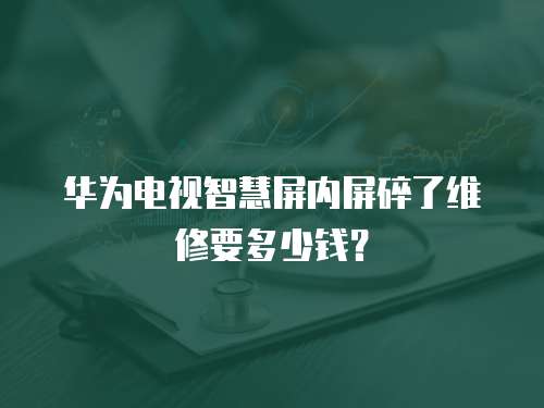 華為電視智慧屏內(nèi)屏碎了維修要多少錢？