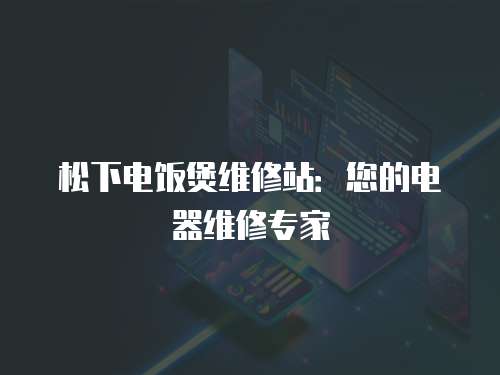 松下電飯煲維修站：您的電器維修專家