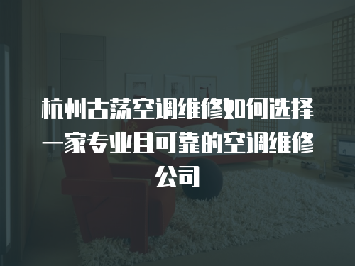 杭州古蕩空調維修如何選擇一家專業且可靠的空調維修公司
