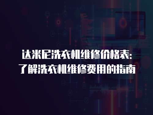 達米尼洗衣機維修價格表：了解洗衣機維修費用的指南