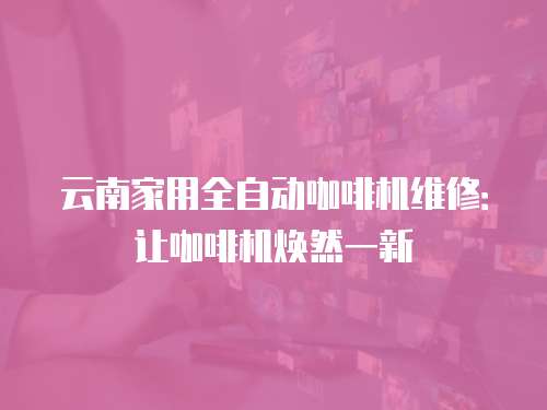 云南家用全自動(dòng)咖啡機(jī)維修：讓咖啡機(jī)煥然一新