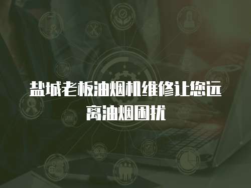 鹽城老板油煙機維修讓您遠離油煙困擾