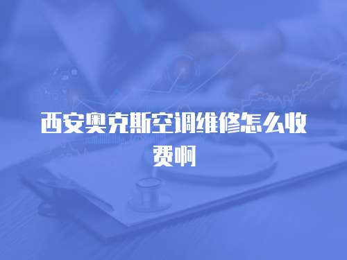 西安奧克斯空調(diào)維修怎么收費(fèi)啊