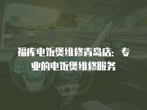 福庫電飯煲維修青島店：專業的電飯煲維修服務