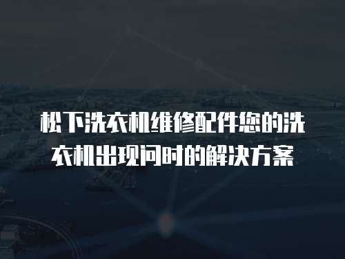 松下洗衣機維修配件您的洗衣機出現問時的解決方案