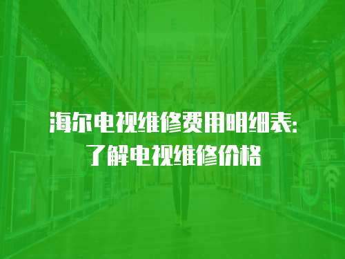 海爾電視維修費用明細(xì)表：了解電視維修價格