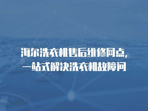 海爾洗衣機售后維修網(wǎng)點，一站式解決洗衣機故障問