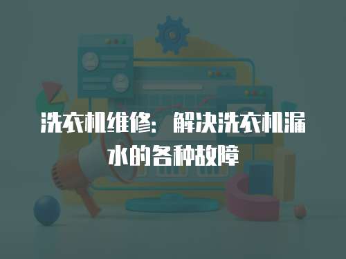 洗衣機維修：解決洗衣機漏水的各種故障