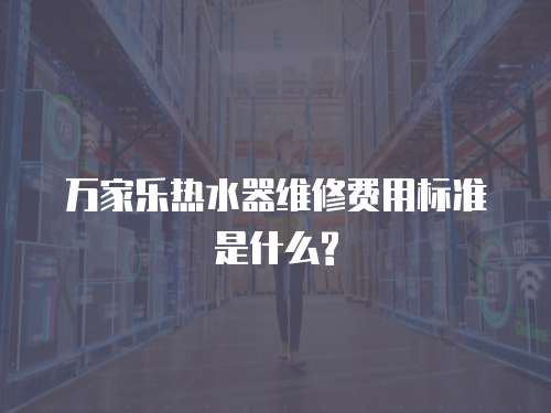 萬家樂熱水器維修費(fèi)用標(biāo)準(zhǔn)是什么?