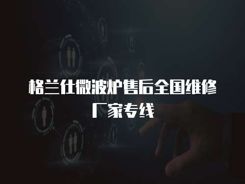 格蘭仕微波爐售后全國(guó)維修廠家專線