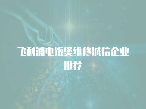 飛利浦電飯煲維修誠信企業推薦
